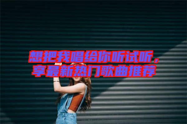 想把我唱給你聽(tīng)試聽(tīng),享最新熱門(mén)歌曲推薦