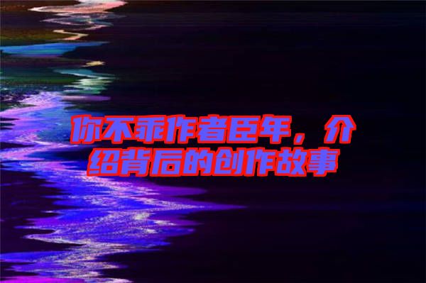 你不乖作者臣年,介紹背后的創作故事