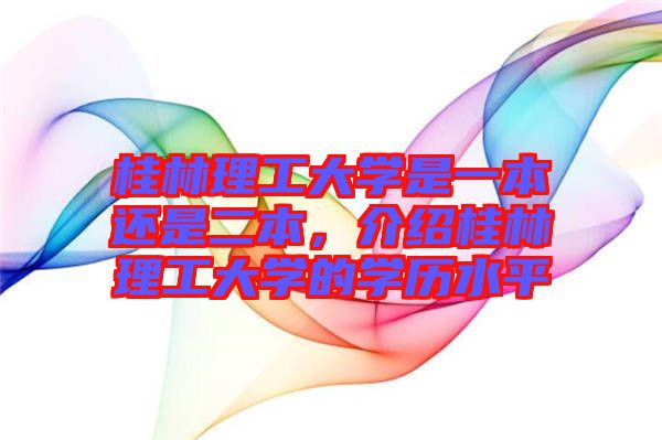 桂林理工大學(xué)是一本還是二本,介紹桂林理工大學(xué)的學(xué)歷水平