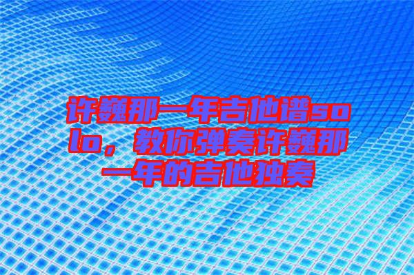 許巍那一年吉他譜solo,教你彈奏許巍那一年的吉他獨(dú)奏