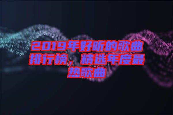 2019年好聽的歌曲排行榜,精選年度最熱歌曲