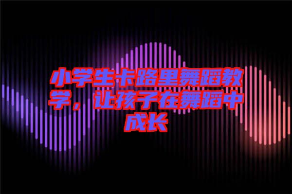 小學生卡路里舞蹈教學,讓孩子在舞蹈中成長