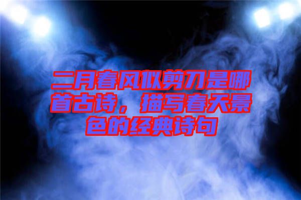 二月春風似剪刀是哪首古詩,描寫春天景色的經典詩句