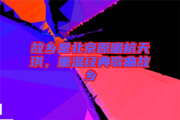 故鄉是北京原唱杭天琪,重溫經典歌曲故鄉