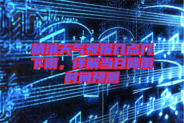 精準天氣預報幾點幾下雨,詳解當日降雨時間預測