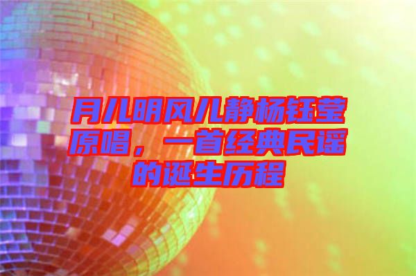 月兒明風(fēng)兒靜楊鈺瑩原唱,一首經(jīng)典民謠的誕生歷程