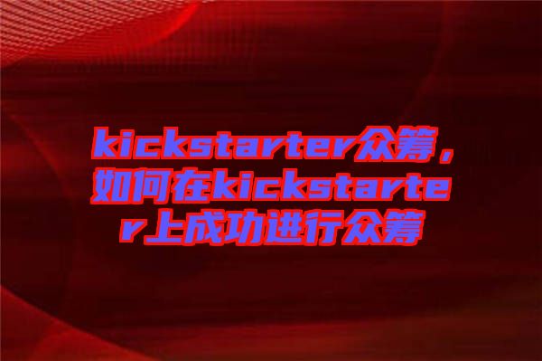 kickstarter眾籌,如何在kickstarter上成功進(jìn)行眾籌