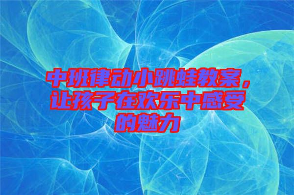 中班律動小跳蛙教案,讓孩子在歡樂中感受的魅力
