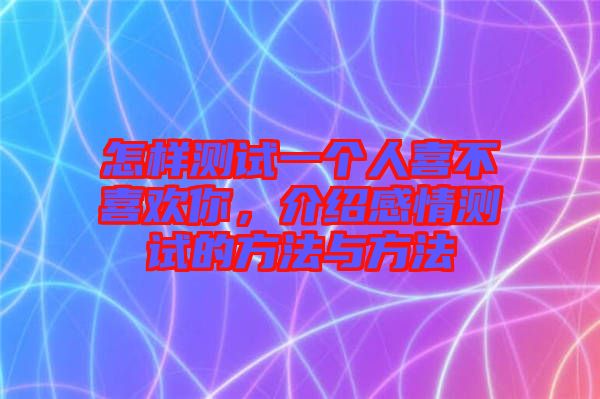 怎樣測試一個人喜不喜歡你,介紹感情測試的方法與方法