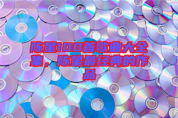 陳星100首歌曲大全集,陳星最經(jīng)典的作品