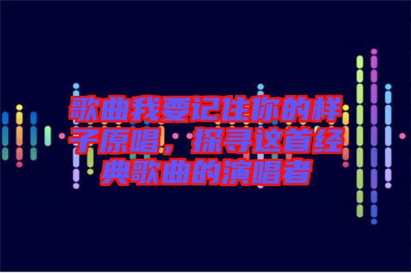 歌曲我要記住你的樣子原唱,探尋這首經典歌曲的演唱者