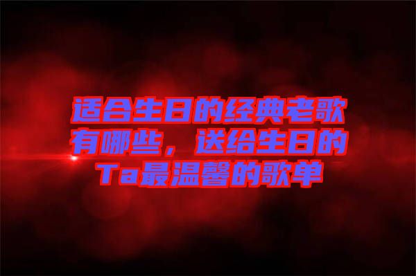 適合生日的經典老歌有哪些,送給生日的Ta最溫馨的歌單
