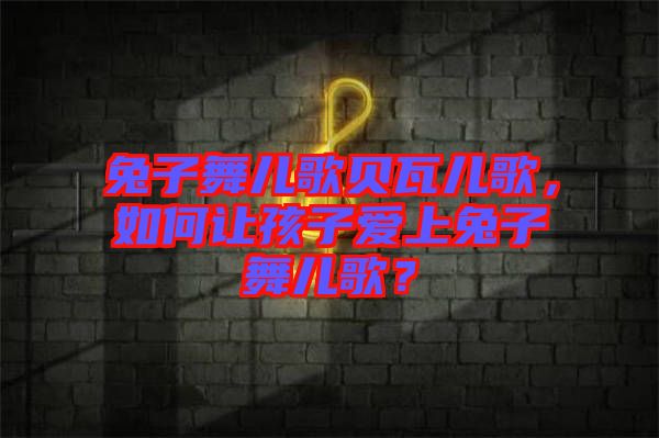 兔子舞兒歌貝瓦兒歌,如何讓孩子愛上兔子舞兒歌?