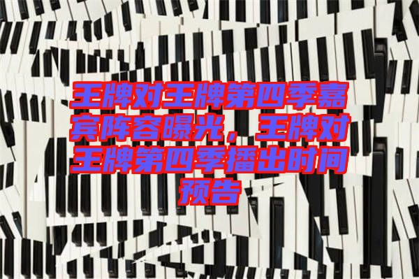 王牌對王牌第四季嘉賓陣容曝光,王牌對王牌第四季播出時間預告