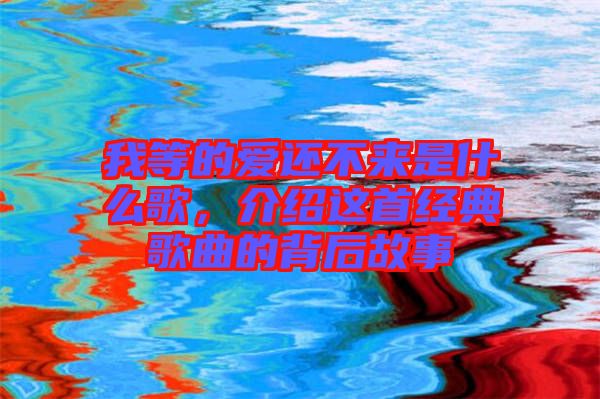 我等的愛還不來是什么歌,介紹這首經典歌曲的背后故事