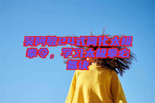 吳阿敏24式簡化太極拳令,學習太極拳必備訣