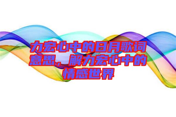 力宏心中的日月歌詞意思，解力宏心中的情感世界