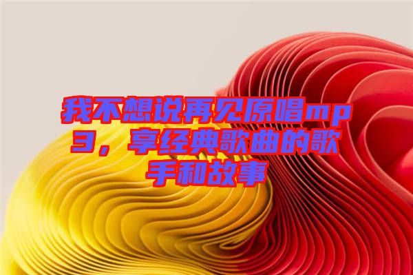 我不想說再見原唱mp3,享經(jīng)典歌曲的歌手和故事