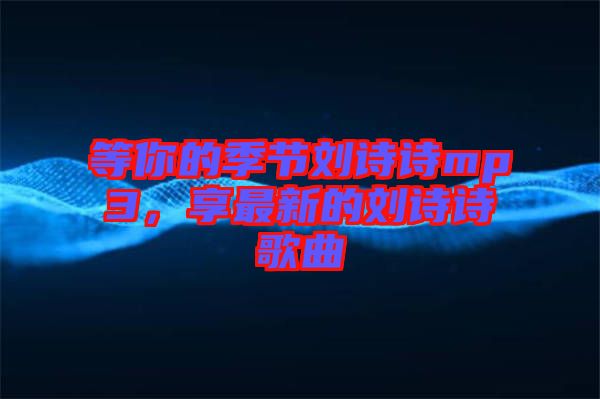 等你的季節(jié)劉詩詩mp3,享最新的劉詩詩歌曲