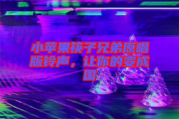 小蘋果筷子兄弟原唱版鈴聲,讓你的變成國