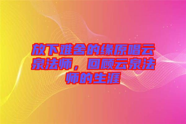 放下難舍的緣原唱云泉法師,回顧云泉法師的生涯