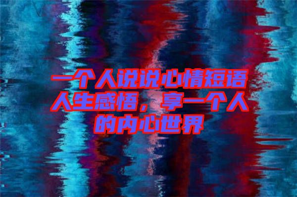 一個(gè)人說說心情短語人生感悟,享一個(gè)人的內(nèi)心世界