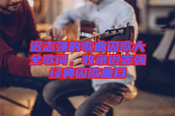遲志強的歌曲囚歌大全歌詞,收錄遲志強經典囚歌曲目