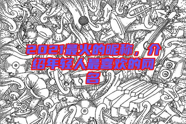 2021最火的昵稱,介紹年輕人最喜歡的網(wǎng)名