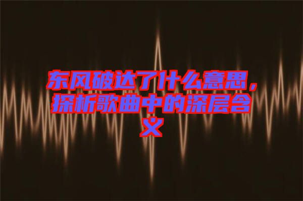 東風破達了什么意思,探析歌曲中的深層含義