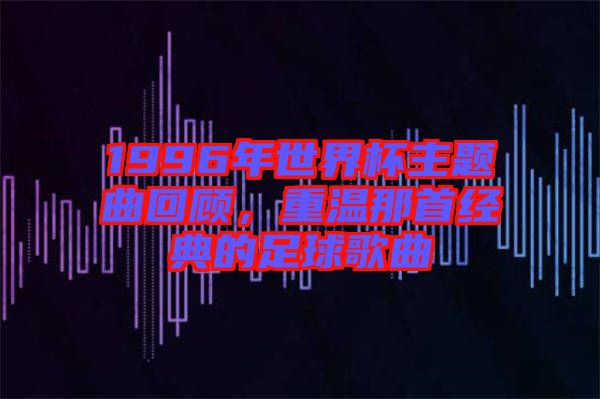 1996年世界杯主題曲回顧,重溫那首經典的足球歌曲