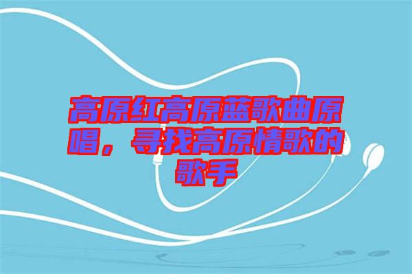 高原紅高原藍(lán)歌曲原唱,尋找高原情歌的歌手