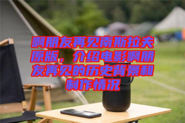 啊朋友再見南斯拉夫原版,介紹電影啊朋友再見的歷史背景和制作情況
