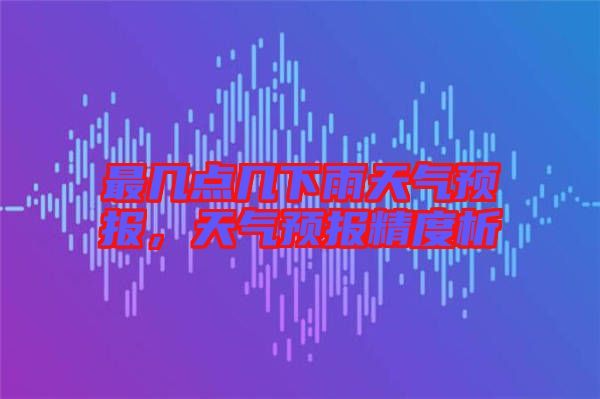 最幾點(diǎn)幾下雨天氣預(yù)報(bào),天氣預(yù)報(bào)精度析