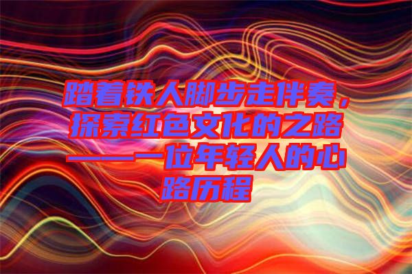 踏著鐵人腳步走伴奏,探索紅色文化的之路——一位年輕人的心路歷程