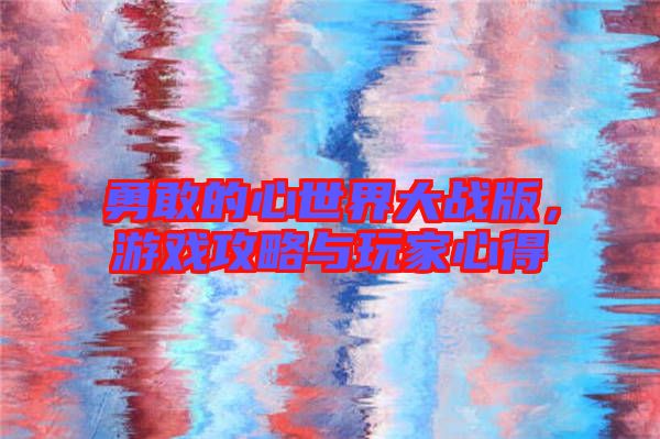 勇敢的心世界大戰(zhàn)版,游戲攻略與玩家心得