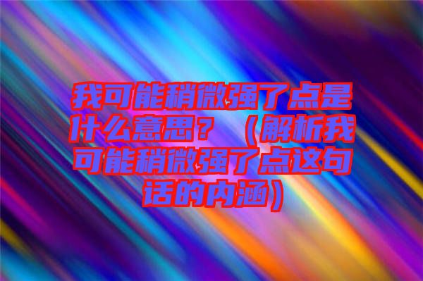 我可能稍微強(qiáng)了點(diǎn)是什么意思?(解析我可能稍微強(qiáng)了點(diǎn)這句話的內(nèi)涵)