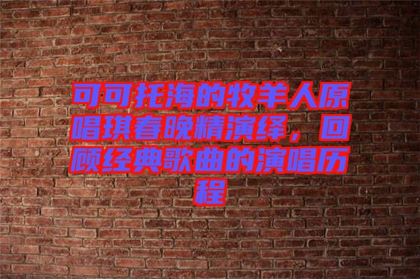 可可托海的牧羊人原唱琪春晚精演繹，回顧經典歌曲的演唱歷程