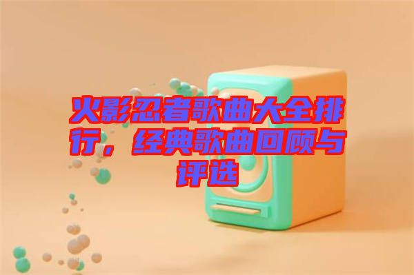 火影忍者歌曲大全排行,經典歌曲回顧與評選