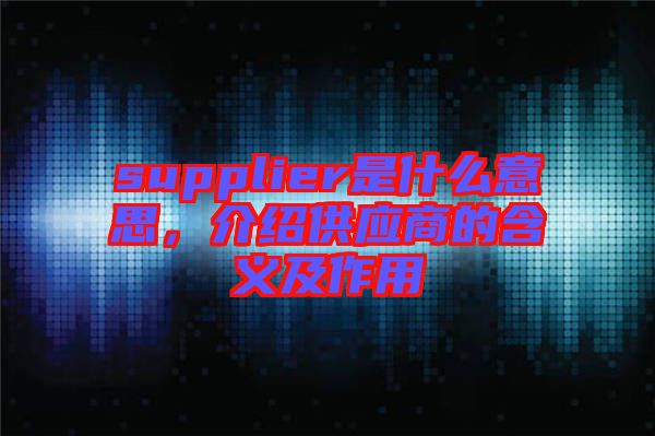 supplier是什么意思，介紹供應(yīng)商的含義及作用