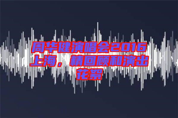 周華健演唱會2016上海,精回顧和演出花絮