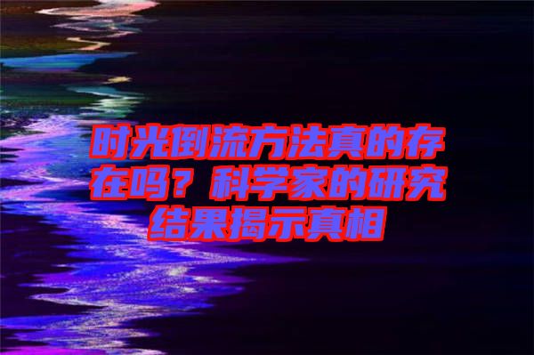 時(shí)光倒流方法真的存在嗎?科學(xué)家的研究結(jié)果揭示真相