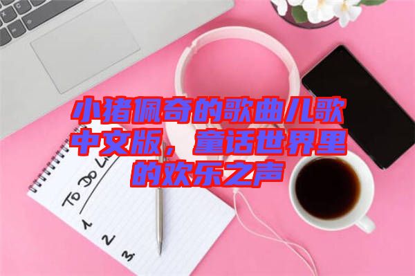 小豬佩奇的歌曲兒歌中文版,童話世界里的歡樂之聲