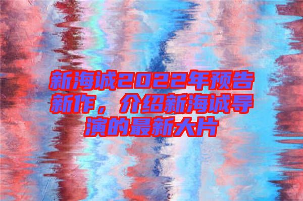 新海誠2022年預告新作,介紹新海誠導演的最新大片