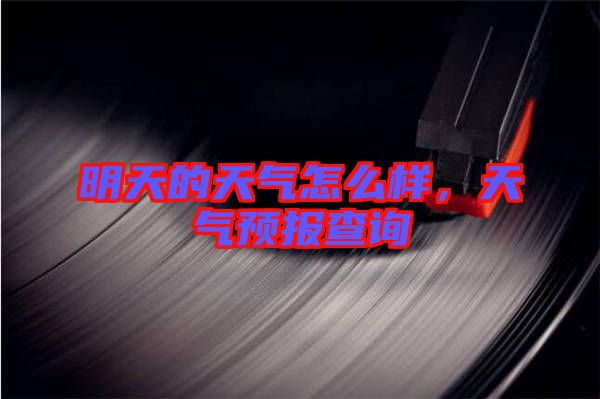明天的天氣怎么樣,天氣預(yù)報(bào)查詢