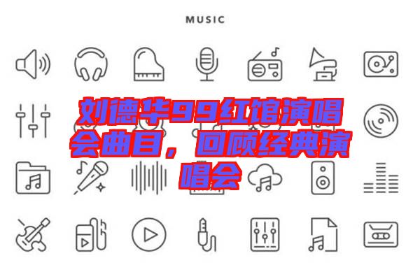 劉德華99紅館演唱會曲目,回顧經典演唱會