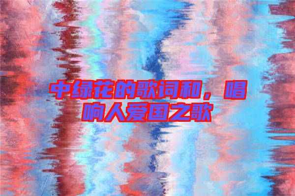 中綠花的歌詞和,唱響人愛國之歌