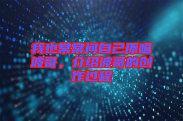 我也常常問自己原唱波哥,介紹波哥的創(chuàng)作過程