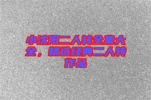 小沈陽二人轉(zhuǎn)全集大全,精選經(jīng)典二人轉(zhuǎn)作品