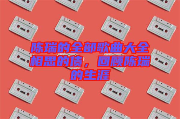 陳瑞的全部歌曲大全相思的債,回顧陳瑞的生涯