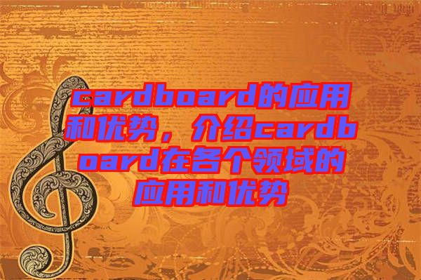 cardboard的應用和優勢,介紹cardboard在各個領域的應用和優勢